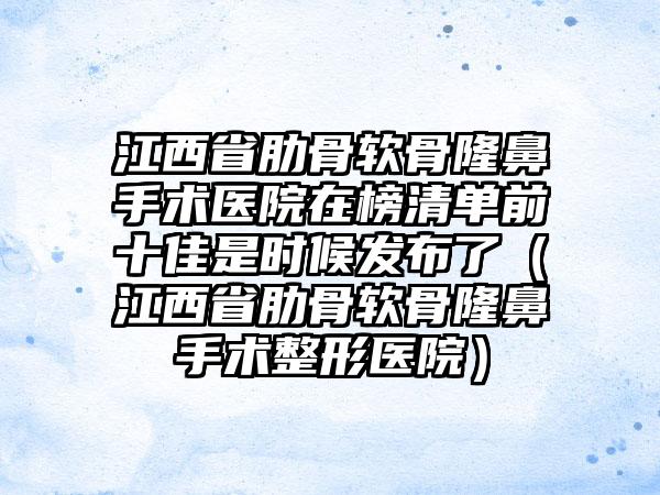 江西省肋骨软骨隆鼻手术医院在榜清单前十佳是时候发布了（江西省肋骨软骨隆鼻手术整形医院）