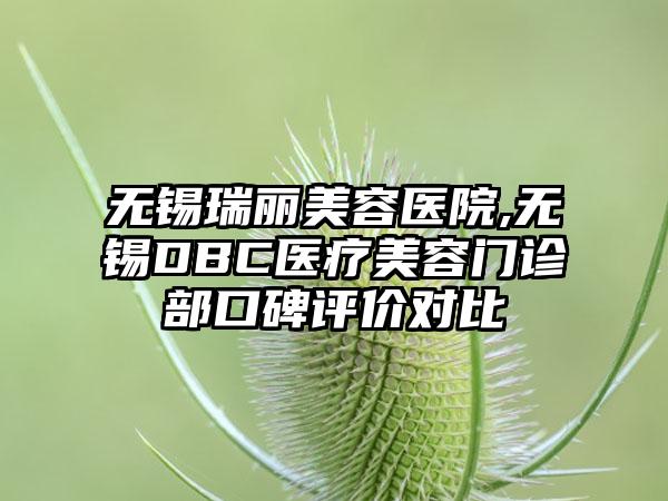 无锡瑞丽美容医院,无锡DBC医疗美容门诊部口碑评价对比