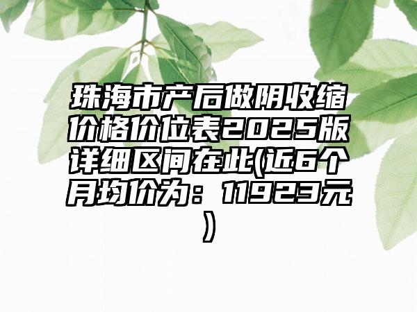 珠海市产后做阴收缩价格价位表2025版详细区间在此(近6个月均价为：11923元)