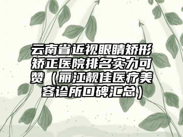 云南省近视眼睛矫形矫正医院排名实力可赞（丽江靓佳医疗美容诊所口碑汇总）