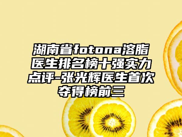 湖南省fotona溶脂医生排名榜十强实力点评-张光辉医生首次夺得榜前三