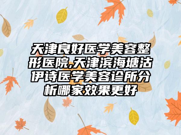 天津良好医学美容整形医院,天津滨海塘沽伊诗医学美容诊所分析哪家效果更好