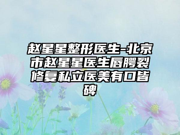 赵星星整形医生-北京市赵星星医生唇腭裂修复私立医美有口皆碑