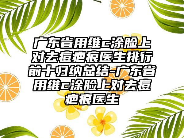 广东省用维c涂脸上对去痘疤痕医生排行前十归纳总结-广东省用维c涂脸上对去痘疤痕医生