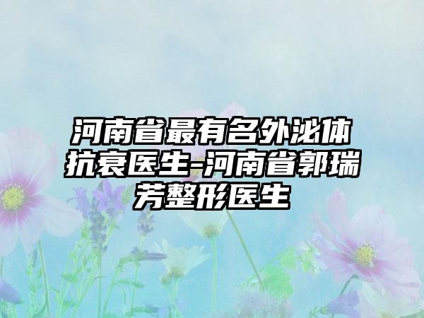 河南省最有名外泌体抗衰医生-河南省郭瑞芳整形医生