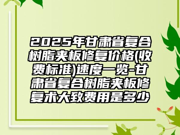 2025年甘肃省复合树脂夹板修复价格(收费标准)速度一览-甘肃省复合树脂夹板修复术大致费用是多少