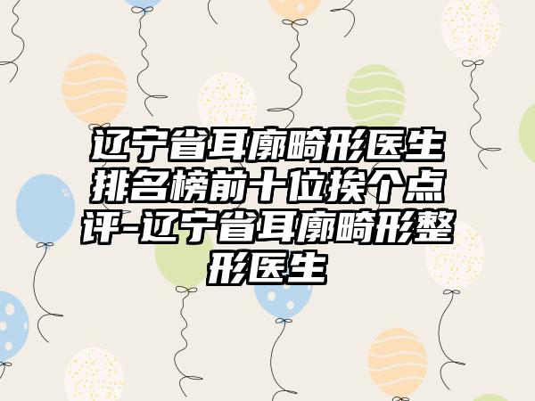 辽宁省耳廓畸形医生排名榜前十位挨个点评-辽宁省耳廓畸形整形医生