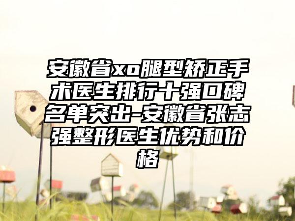 安徽省xo腿型矫正手术医生排行十强口碑名单突出-安徽省张志强整形医生优势和价格