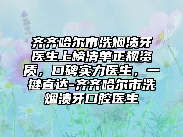 齐齐哈尔市洗烟渍牙医生上榜清单正规资质，口碑实力医生，一键直达-齐齐哈尔市洗烟渍牙口腔医生