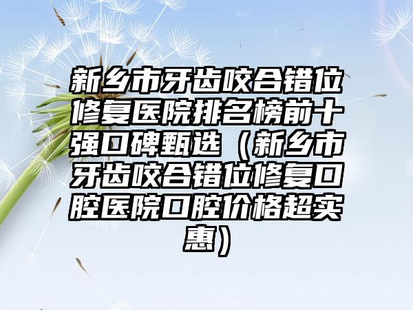 新乡市牙齿咬合错位修复医院排名榜前十强口碑甄选（新乡市牙齿咬合错位修复口腔医院口腔价格超实惠）