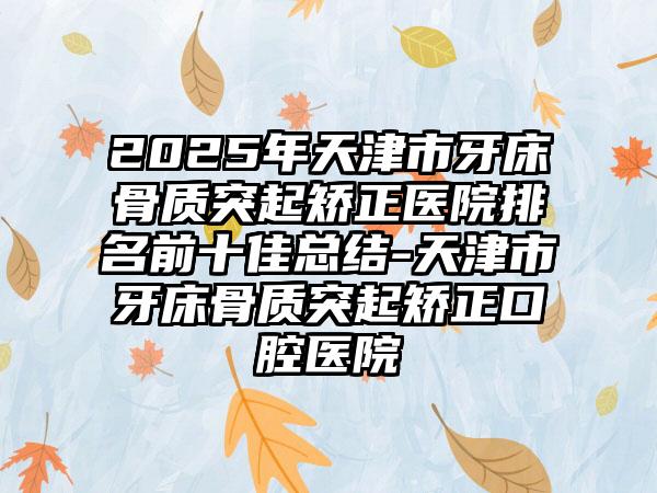 2025年天津市牙床骨质突起矫正医院排名前十佳总结-天津市牙床骨质突起矫正口腔医院