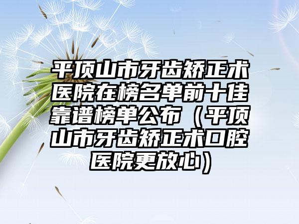 平顶山市牙齿矫正术医院在榜名单前十佳靠谱榜单公布（平顶山市牙齿矫正术口腔医院更放心）