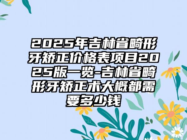 2025年吉林省畸形牙矫正价格表项目2025版一览-吉林省畸形牙矫正术大概都需要多少钱