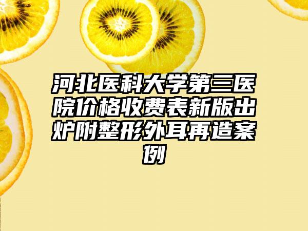 河北医科大学第三医院价格收费表新版出炉附整形外耳再造案例