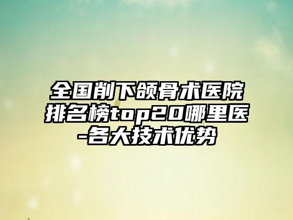 全国削下颌骨术医院排名榜top20哪里医-各大技术优势