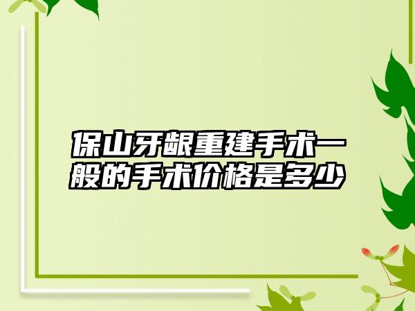 保山牙龈重建手术一般的手术价格是多少