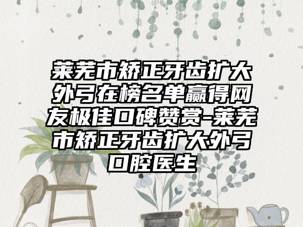 莱芜市矫正牙齿扩大外弓在榜名单赢得网友极佳口碑赞赏-莱芜市矫正牙齿扩大外弓口腔医生