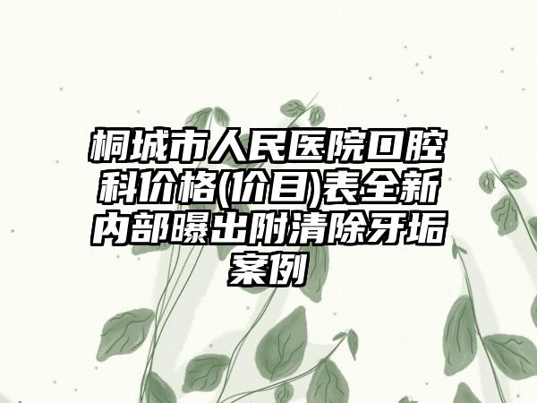 桐城市人民医院口腔科价格(价目)表全新内部曝出附清除牙垢案例