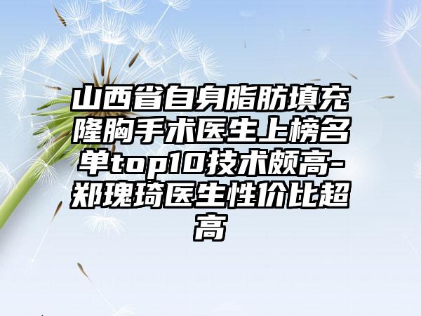 山西省自身脂肪填充隆胸手术医生上榜名单top10技术颇高-郑瑰琦医生性价比超高