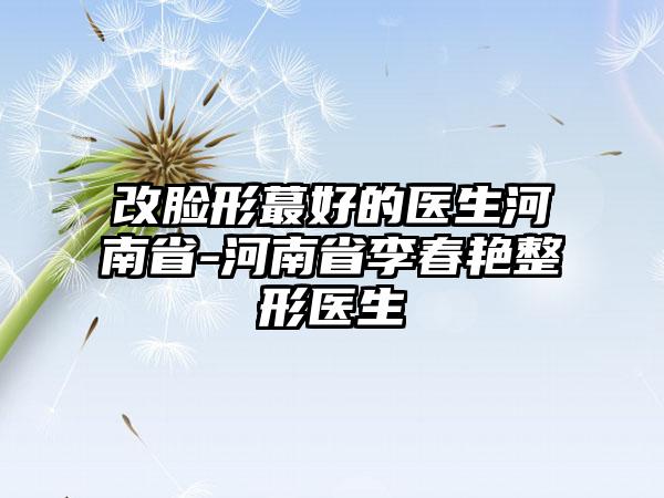 改脸形蕞好的医生河南省-河南省李春艳整形医生