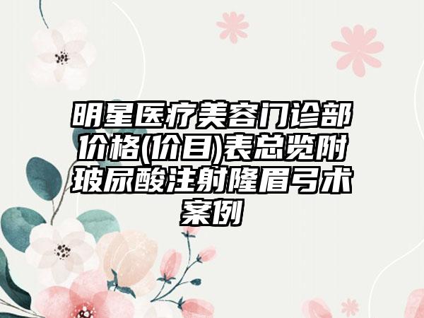 明星医疗美容门诊部价格(价目)表总览附玻尿酸注射隆眉弓术案例