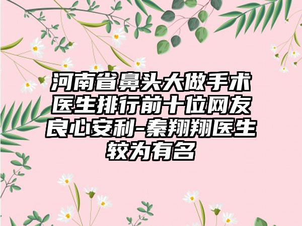 河南省鼻头大做手术医生排行前十位网友良心安利-秦翔翔医生较为有名