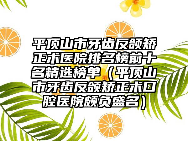 平顶山市牙齿反颌矫正术医院排名榜前十名精选榜单（平顶山市牙齿反颌矫正术口腔医院颇负盛名）