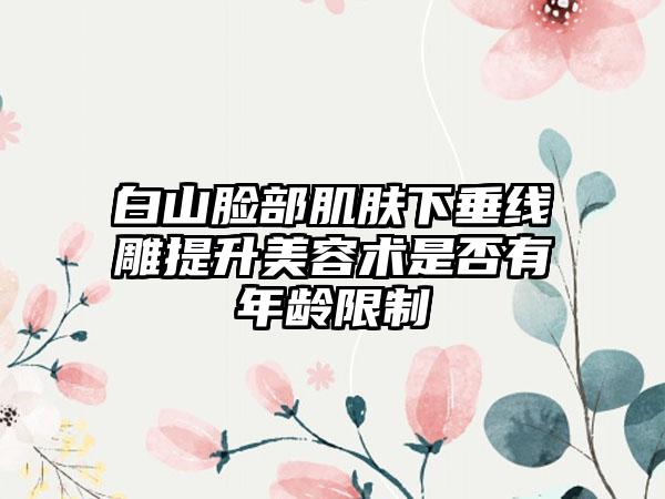 白山脸部肌肤下垂线雕提升美容术是否有年龄限制