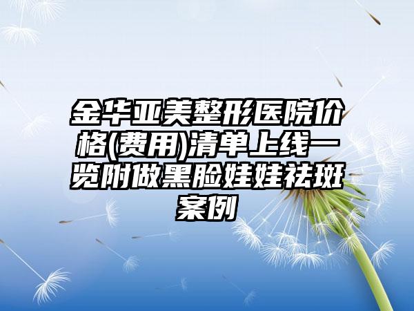 金华亚美整形医院价格(费用)清单上线一览附做黑脸娃娃祛斑案例