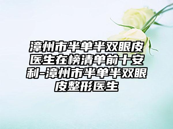 漳州市半单半双眼皮医生在榜清单前十安利-漳州市半单半双眼皮整形医生