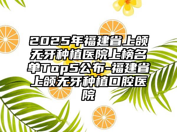 2025年福建省上颌无牙种植医院上榜名单Top5公布-福建省上颌无牙种植口腔医院