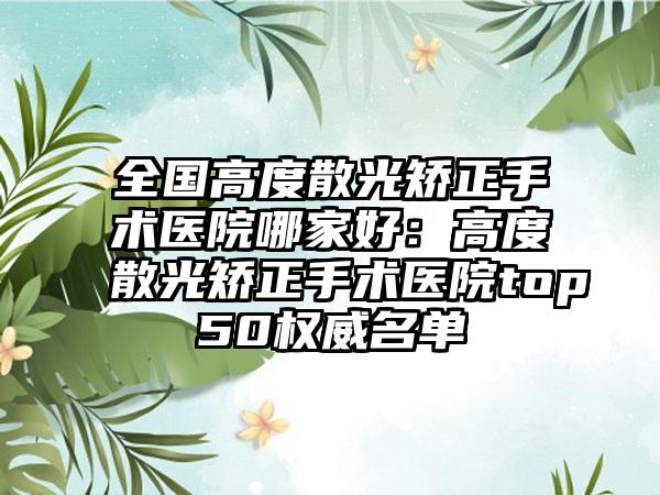 全国高度散光矫正手术医院哪家好：高度散光矫正手术医院top50权威名单