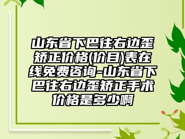 山东省下巴往右边歪矫正价格(价目)表在线免费咨询-山东省下巴往右边歪矫正手术价格是多少啊