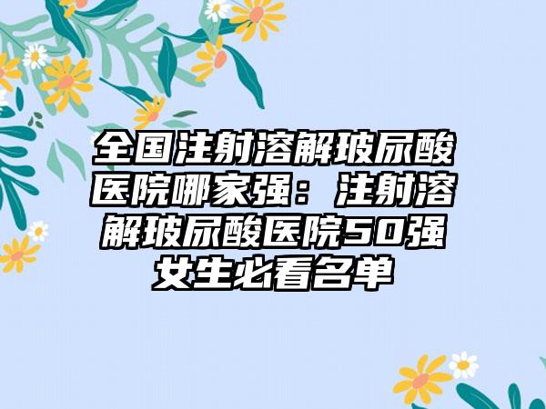 全国注射溶解玻尿酸医院哪家强：注射溶解玻尿酸医院50强女生必看名单