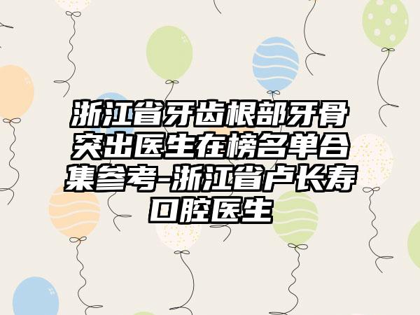 浙江省牙齿根部牙骨突出医生在榜名单合集参考-浙江省卢长寿口腔医生