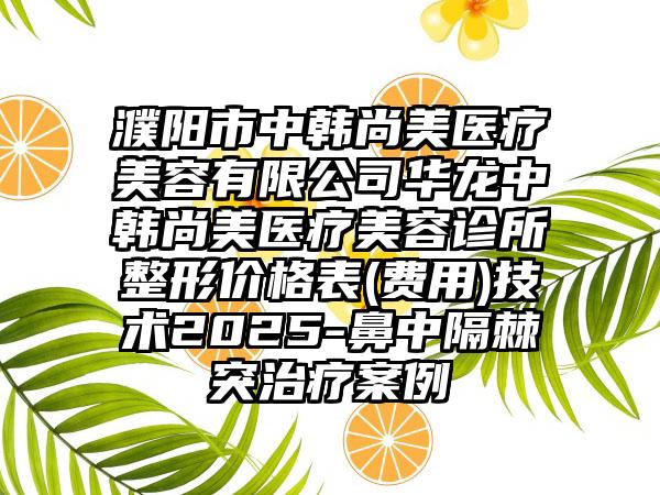 濮阳市中韩尚美医疗美容有限公司华龙中韩尚美医疗美容诊所整形价格表(费用)技术2025-鼻中隔棘突治疗案例