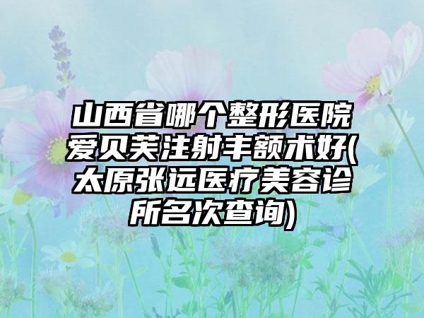 山西省哪个整形医院爱贝芙注射丰额术好(太原张远医疗美容诊所名次查询)