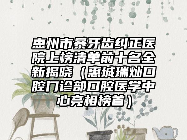 惠州市暴牙齿纠正医院上榜清单前十名全新揭晓（惠城瑞灿口腔门诊部口腔医学中心亮相榜首）