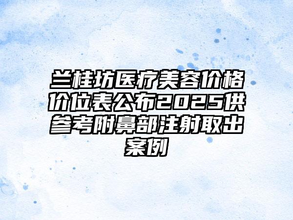 兰桂坊医疗美容价格价位表公布2025供参考附鼻部注射取出案例