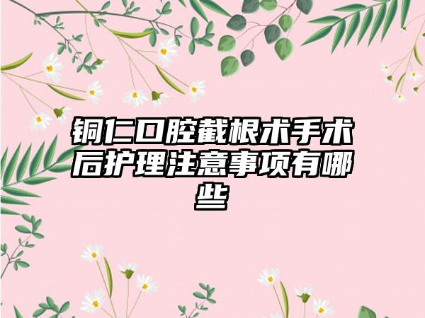 铜仁口腔截根术手术后护理注意事项有哪些