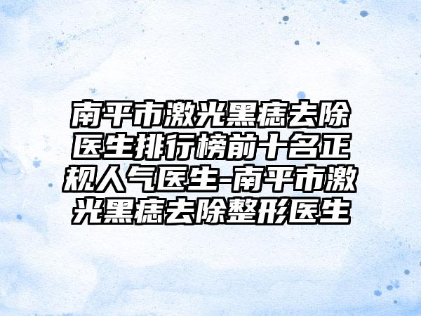 南平市激光黑痣去除医生排行榜前十名正规人气医生-南平市激光黑痣去除整形医生