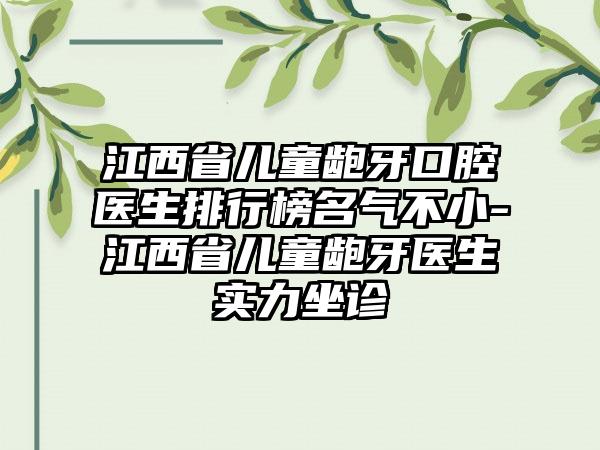 江西省儿童龅牙口腔医生排行榜名气不小-江西省儿童龅牙医生实力坐诊