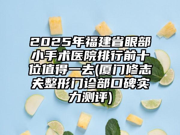 2025年福建省眼部小手术医院排行前十位值得一去(厦门修志夫整形门诊部口碑实力测评)