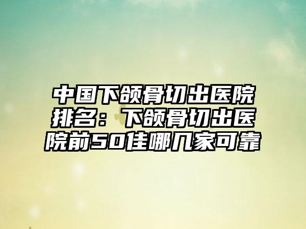 中国下颌骨切出医院排名：下颌骨切出医院前50佳哪几家可靠