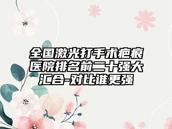 全国激光打手术疤痕医院排名前二十强大汇合-对比谁更强