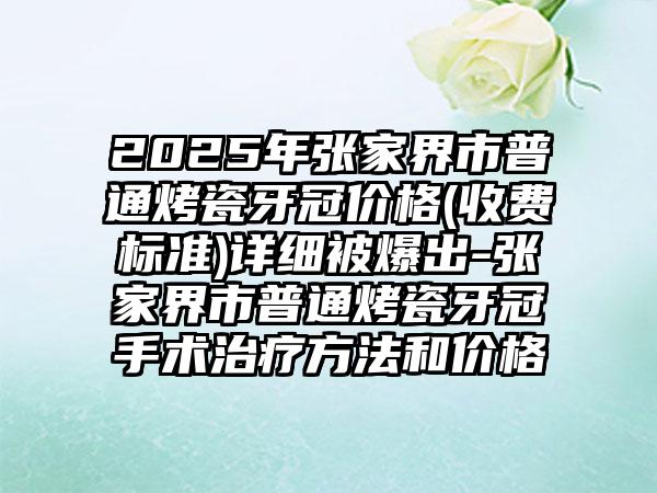 2025年张家界市普通烤瓷牙冠价格(收费标准)详细被爆出-张家界市普通烤瓷牙冠手术治疗方法和价格