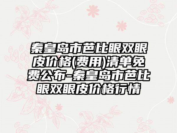 秦皇岛市芭比眼双眼皮价格(费用)清单免费公布-秦皇岛市芭比眼双眼皮价格行情