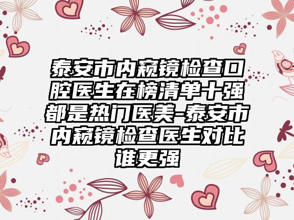 泰安市内窥镜检查口腔医生在榜清单十强都是热门医美-泰安市内窥镜检查医生对比谁更强