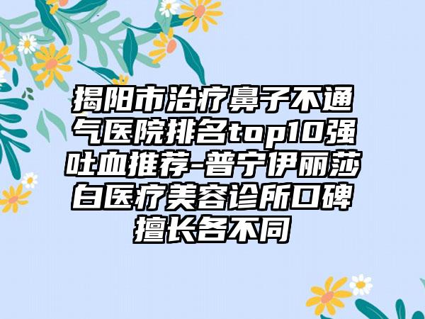 揭阳市治疗鼻子不通气医院排名top10强吐血推荐-普宁伊丽莎白医疗美容诊所口碑擅长各不同