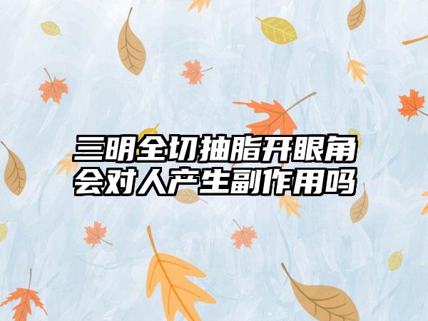 三明全切抽脂开眼角会对人产生副作用吗